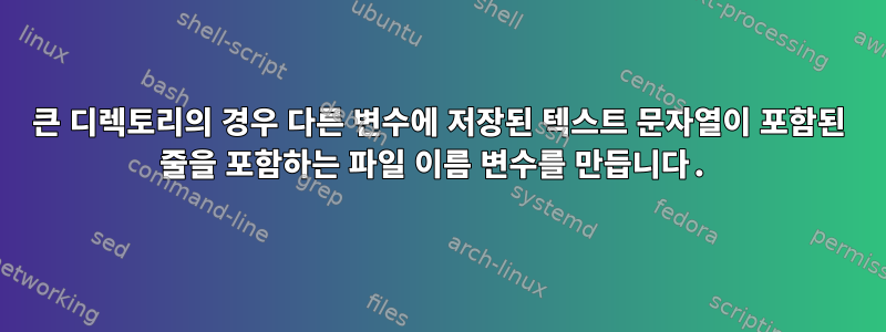 큰 디렉토리의 경우 다른 변수에 저장된 텍스트 문자열이 포함된 줄을 포함하는 파일 이름 변수를 만듭니다.