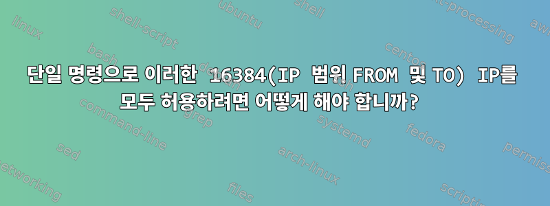 단일 명령으로 이러한 16384(IP 범위 FROM 및 TO) IP를 모두 허용하려면 어떻게 해야 합니까?