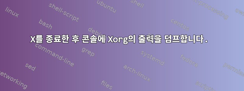 X를 종료한 후 콘솔에 Xorg의 출력을 덤프합니다.