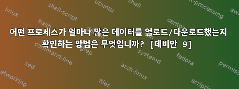 어떤 프로세스가 얼마나 많은 데이터를 업로드/다운로드했는지 확인하는 방법은 무엇입니까? [데비안 9]