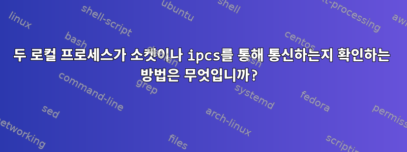 두 로컬 프로세스가 소켓이나 ipcs를 통해 통신하는지 확인하는 방법은 무엇입니까?