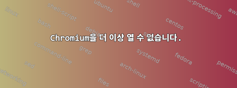 Chromium을 더 이상 열 수 없습니다.