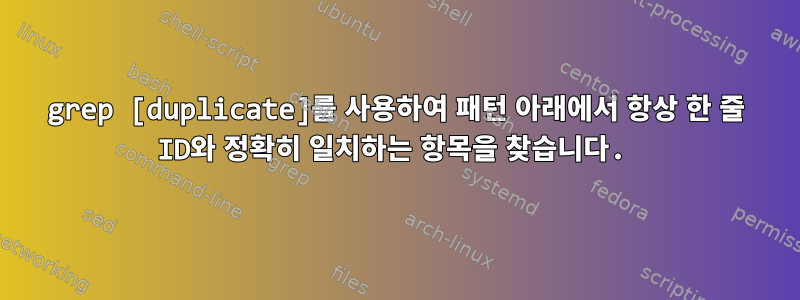 grep [duplicate]를 사용하여 패턴 아래에서 항상 한 줄 ID와 정확히 일치하는 항목을 찾습니다.