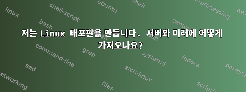 저는 Linux 배포판을 만듭니다. 서버와 미러에 어떻게 가져오나요?