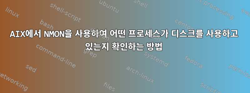 AIX에서 NMON을 사용하여 어떤 프로세스가 디스크를 사용하고 있는지 확인하는 방법