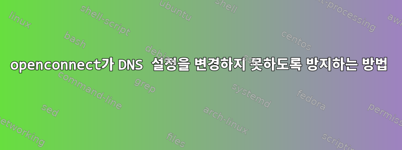 openconnect가 DNS 설정을 변경하지 못하도록 방지하는 방법