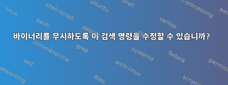 바이너리를 무시하도록 이 검색 명령을 수정할 수 있습니까?