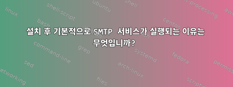 설치 후 기본적으로 SMTP 서비스가 실행되는 이유는 무엇입니까?