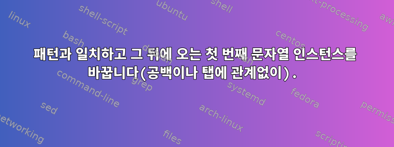 패턴과 일치하고 그 뒤에 오는 첫 번째 문자열 인스턴스를 바꿉니다(공백이나 탭에 관계없이).