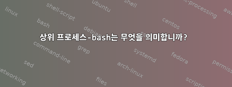 상위 프로세스-bash는 무엇을 의미합니까?