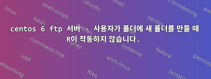 centos 6 ftp 서버 - 사용자가 폴더에 새 폴더를 만들 때 R이 작동하지 않습니다.