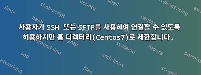 사용자가 SSH 또는 SFTP를 사용하여 연결할 수 있도록 허용하지만 홈 디렉터리(Centos7)로 제한합니다.