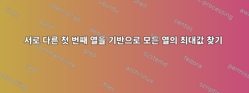 서로 다른 첫 번째 열을 기반으로 모든 열의 최대값 찾기