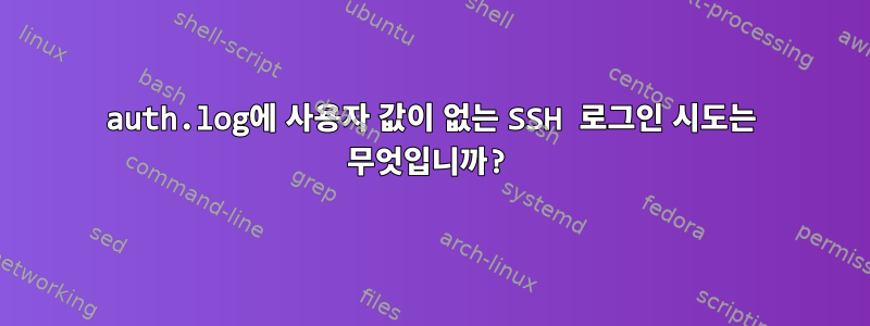 auth.log에 사용자 값이 없는 SSH 로그인 시도는 무엇입니까?