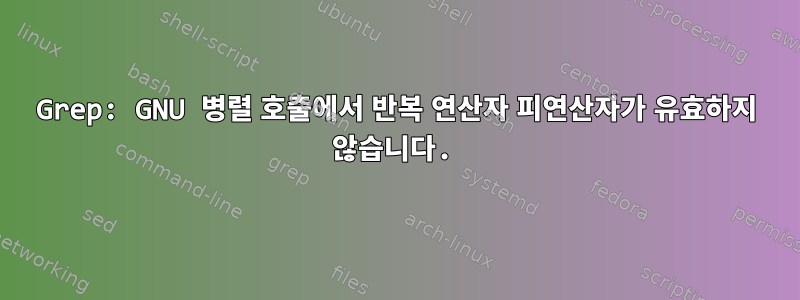 Grep: GNU 병렬 호출에서 반복 연산자 피연산자가 유효하지 않습니다.