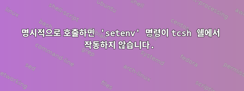 명시적으로 호출하면 'setenv' 명령이 tcsh 쉘에서 작동하지 않습니다.