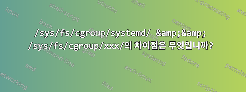 /sys/fs/cgroup/systemd/ &amp;&amp; /sys/fs/cgroup/xxx/의 차이점은 무엇입니까?