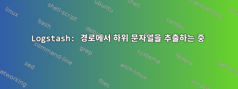 Logstash: 경로에서 하위 문자열을 추출하는 중