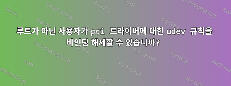 루트가 아닌 사용자가 pci 드라이버에 대한 udev 규칙을 바인딩 해제할 수 있습니까?