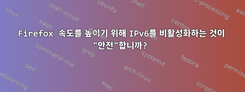 Firefox 속도를 높이기 위해 IPv6를 비활성화하는 것이 "안전"합니까?