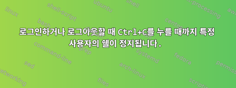 로그인하거나 로그아웃할 때 Ctrl+C를 누를 때까지 특정 사용자의 쉘이 정지됩니다.