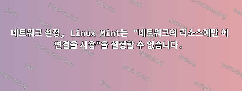 네트워크 설정, Linux Mint는 "네트워크의 리소스에만 이 연결을 사용"을 설정할 수 없습니다.