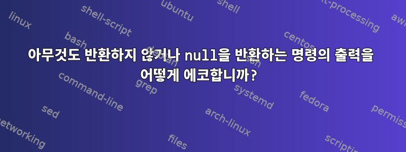 아무것도 반환하지 않거나 null을 반환하는 명령의 출력을 어떻게 에코합니까?