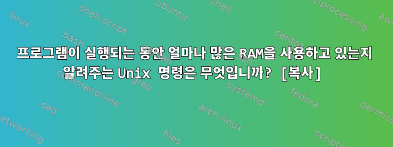 프로그램이 실행되는 동안 얼마나 많은 RAM을 사용하고 있는지 알려주는 Unix 명령은 무엇입니까? [복사]