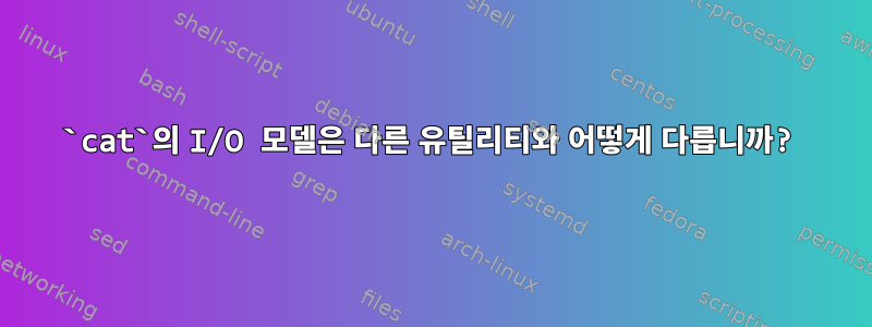 `cat`의 I/O 모델은 다른 유틸리티와 어떻게 다릅니까?