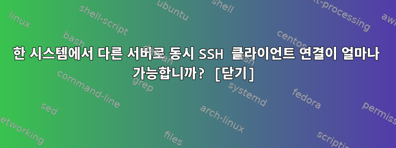 한 시스템에서 다른 서버로 동시 SSH 클라이언트 연결이 얼마나 가능합니까? [닫기]