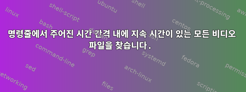 명령줄에서 주어진 시간 간격 내에 지속 시간이 있는 모든 비디오 파일을 찾습니다.