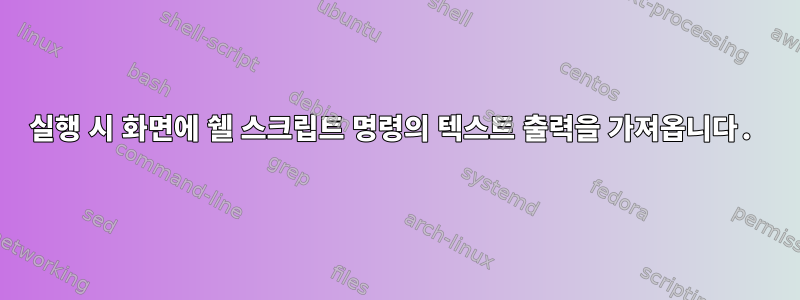 실행 시 화면에 쉘 스크립트 명령의 텍스트 출력을 가져옵니다.