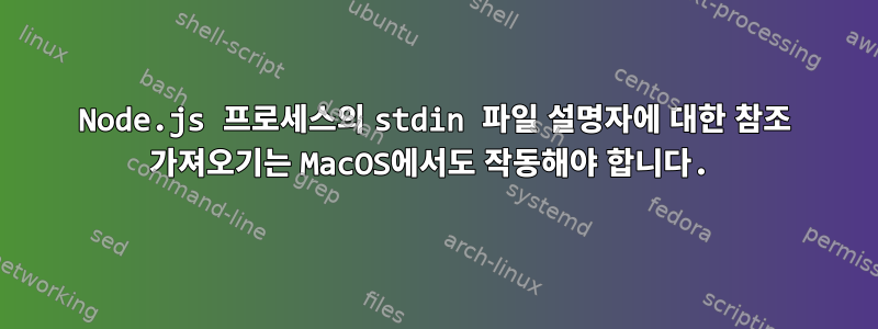 Node.js 프로세스의 stdin 파일 설명자에 대한 참조 가져오기는 MacOS에서도 작동해야 합니다.