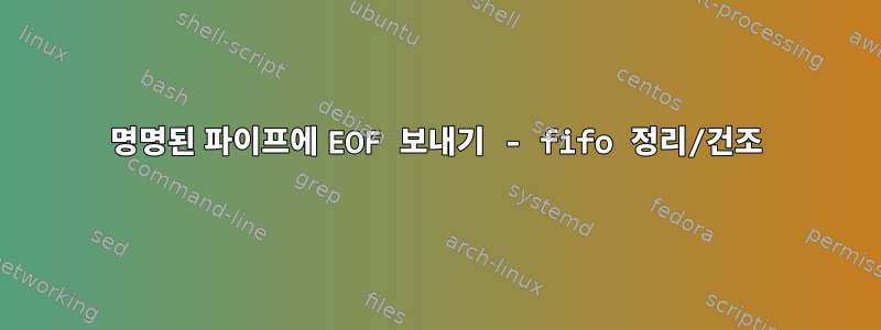 명명된 파이프에 EOF 보내기 - fifo 정리/건조