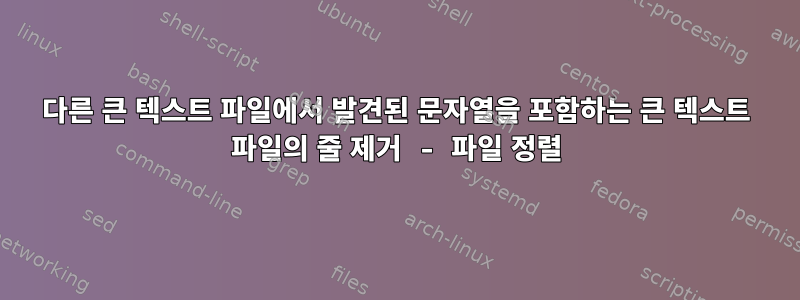 다른 큰 텍스트 파일에서 발견된 문자열을 포함하는 큰 텍스트 파일의 줄 제거 - 파일 정렬