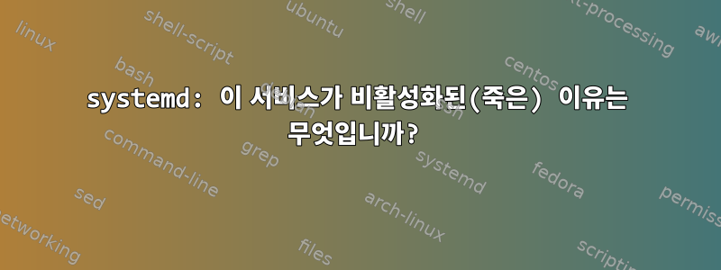 systemd: 이 서비스가 비활성화된(죽은) 이유는 무엇입니까?