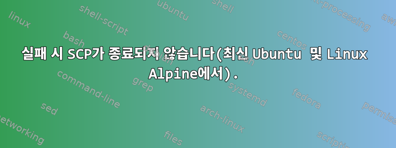 실패 시 SCP가 종료되지 않습니다(최신 Ubuntu 및 Linux Alpine에서).