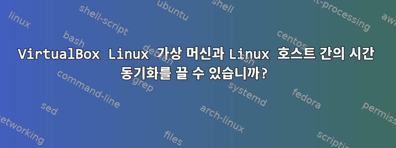 VirtualBox Linux 가상 머신과 Linux 호스트 간의 시간 동기화를 끌 수 있습니까?