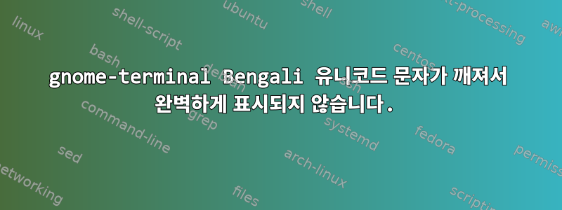 gnome-terminal Bengali 유니코드 문자가 깨져서 완벽하게 표시되지 않습니다.