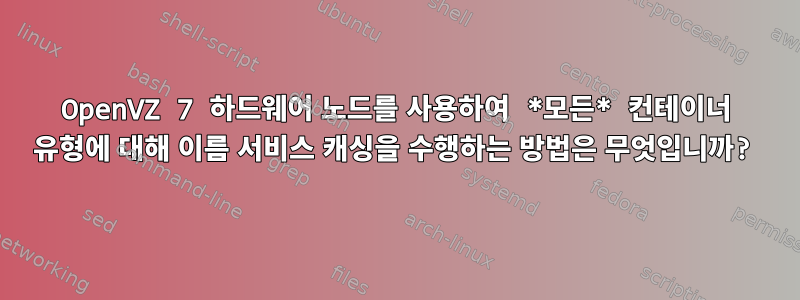 OpenVZ 7 하드웨어 노드를 사용하여 *모든* 컨테이너 유형에 대해 이름 서비스 캐싱을 수행하는 방법은 무엇입니까?