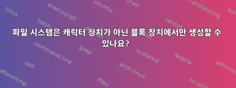 파일 시스템은 캐릭터 장치가 아닌 블록 장치에서만 생성할 수 있나요?