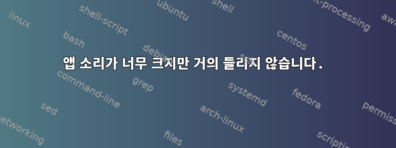 앱 소리가 너무 크지만 거의 들리지 않습니다.