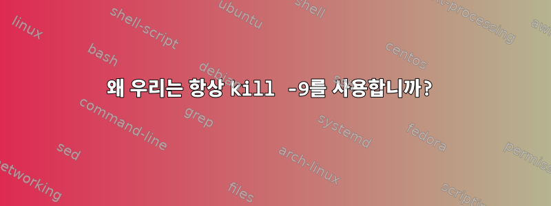 왜 우리는 항상 kill -9를 사용합니까?