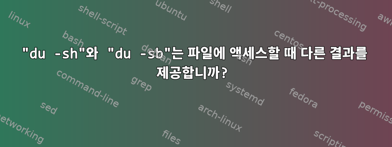 "du -sh"와 "du -sb"는 파일에 액세스할 때 다른 결과를 제공합니까?