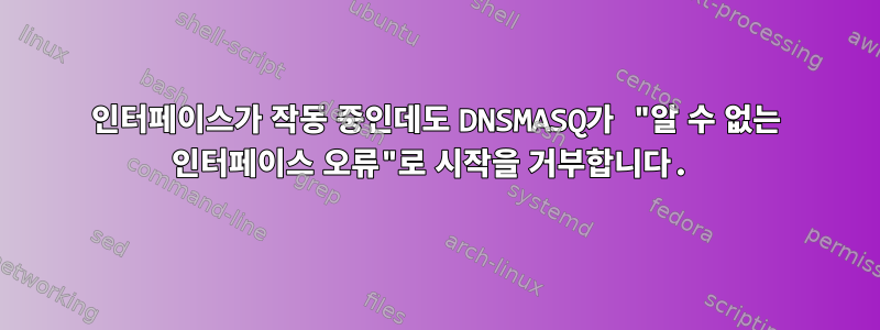 인터페이스가 작동 중인데도 DNSMASQ가 "알 수 없는 인터페이스 오류"로 시작을 거부합니다.