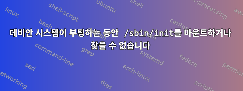 데비안 시스템이 부팅하는 동안 /sbin/init를 마운트하거나 찾을 수 없습니다