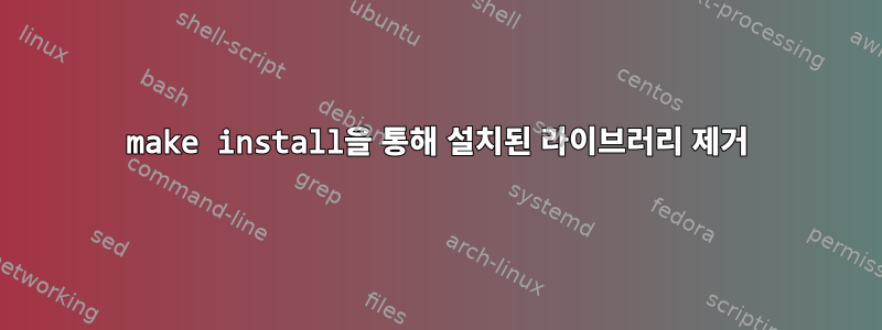 make install을 통해 설치된 라이브러리 제거