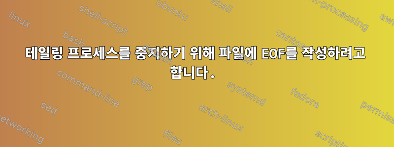 테일링 프로세스를 중지하기 위해 파일에 EOF를 작성하려고 합니다.