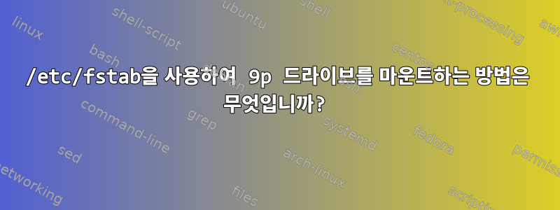 /etc/fstab을 사용하여 9p 드라이브를 마운트하는 방법은 무엇입니까?