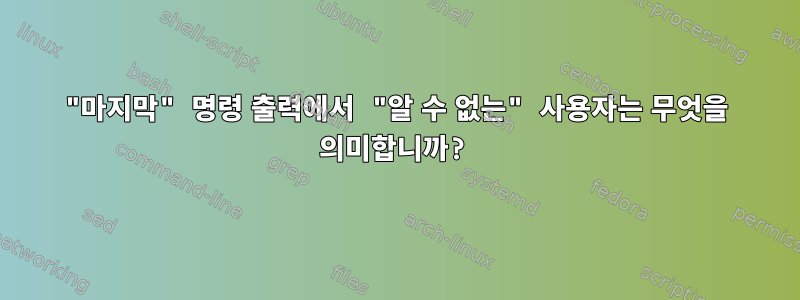 "마지막" 명령 출력에서 ​​"알 수 없는" 사용자는 무엇을 의미합니까?